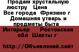 Продам хрустальную люстру › Цена ­ 13 000 - Все города, Фрязино г. Домашняя утварь и предметы быта » Интерьер   . Ростовская обл.,Шахты г.